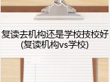复读去机构还是学校技校好(复读机构vs学校)