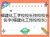 福建化工学校校长技校校长名字(福建化工技校校长)