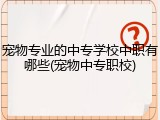 宠物专业的中专学校中职有哪些(宠物中专职校)