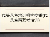 包头艺考培训机构空乘(包头空乘艺考培训)