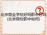北京商业学校好吗职中好吗(北京商校职中如何)