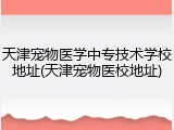 天津宠物医学中专技术学校地址(天津宠物医校地址)