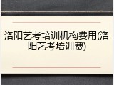 洛阳艺考培训机构费用(洛阳艺考培训费)