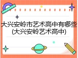大兴安岭市艺术高中有哪些(大兴安岭艺术高中)