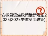 安徽复读生政策最新规定2025(2025安徽复读政策)