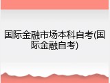 国际金融市场本科自考(国际金融自考)