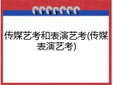 传媒艺考和表演艺考(传媒表演艺考)