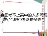 合肥考不上高中的人多吗现在("合肥中考落榜多吗")