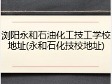 浏阳永和石油化工技工学校地址(永和石化技校地址)
