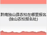 黔南独山县农校在哪里报名(独山农校报名处)
