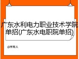 广东水利电力职业技术学院单招(广东水电职院单招)