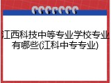 江西科技中等专业学校专业有哪些(江科中专专业)