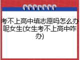 考不上高中填志愿吗怎么办呢女生(女生考不上高中咋办)