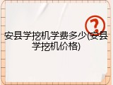 安县学挖机学费多少(安县学挖机价格)