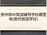 贵州高中复读辅导学校哪里有(贵州复读学校)