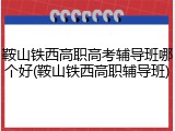 鞍山铁西高职高考辅导班哪个好(鞍山铁西高职辅导班)