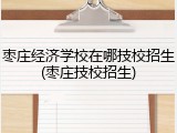 枣庄经济学校在哪技校招生(枣庄技校招生)