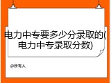 电力中专要多少分录取的(电力中专录取分数)