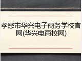 孝感市华兴电子商务学校官网(华兴电商校网)