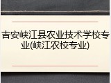 吉安峡江县农业技术学校专业(峡江农校专业)
