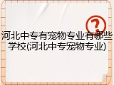 河北中专有宠物专业有哪些学校(河北中专宠物专业)