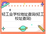 轻工业学校地址查询(轻工校址查询)