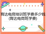 育达电商培训班学费多少钱(育达电商班学费)