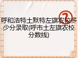 呼和浩特土默特左旗农校多少分录取(呼市土左旗农校分数线)