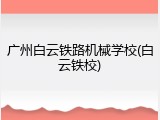 广州白云铁路机械学校(白云铁校)