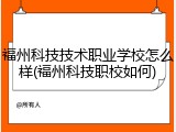 福州科技技术职业学校怎么样(福州科技职校如何)