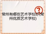 常州有哪些艺术学校好(常州优质艺术学校)