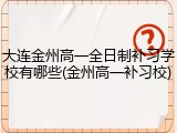 大连金州高一全日制补习学校有哪些(金州高一补习校)