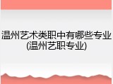 温州艺术类职中有哪些专业(温州艺职专业)