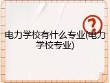 电力学校有什么专业(电力学校专业)