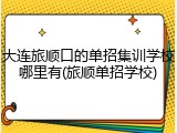 大连旅顺口的单招集训学校哪里有(旅顺单招学校)