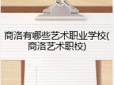 商洛有哪些艺术职业学校(商洛艺术职校)