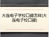 大连电子学校口碑怎样(大连电子校口碑)