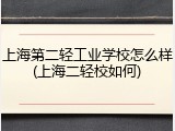 上海第二轻工业学校怎么样(上海二轻校如何)