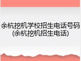 余杭挖机学校招生电话号码(余杭挖机招生电话)