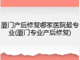 厦门产后修复哪家医院最专业(厦门专业产后修复)