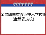 金昌哪里有农业技术学校啊(金昌农技校)