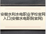 安徽水利水电职业学校官网入口(安徽水电职院官网)