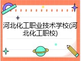 河北化工职业技术学校(河北化工职校)
