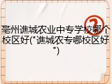 亳州谯城农业中专学校哪个校区好("谯城农专哪校区好")