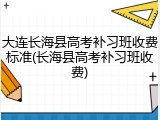 大连长海县高考补习班收费标准(长海县高考补习班收费)