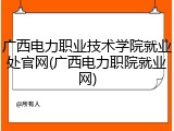 广西电力职业技术学院就业处官网(广西电力职院就业网)