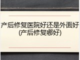 产后修复医院好还是外面好(产后修复哪好)