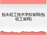 包头轻工技术学校官网(包轻工官网)