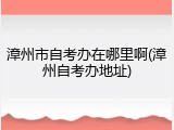 漳州市自考办在哪里啊(漳州自考办地址)