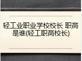 轻工业职业学校校长 职高是谁(轻工职高校长)